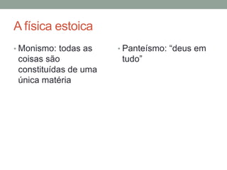 A física estoica
• Monismo: todas as
coisas são
constituídas de uma
única matéria
• Panteísmo: “deus em
tudo”
 
