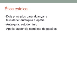Ética estoica
• Dois princípios para alcançar a
felicidade: autarquia e apatia
• Autarquia: autodomínio
• Apatia: ausência completa de paixões
 