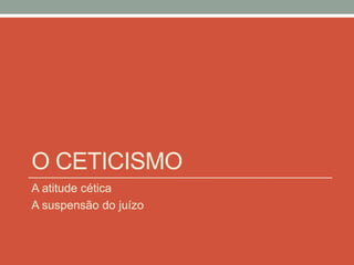 O CETICISMO
A atitude cética
A suspensão do juízo
 