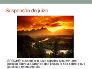 Suspensão do juízo
• EPOCHÉ: suspender o juízo significa assumir uma
posição sobre a aparência das coisas, e não sobre o que
as coisas realmente são
 