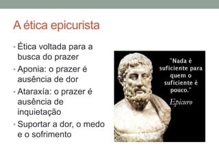 A ética epicurista
• Ética voltada para a
busca do prazer
• Aponia: o prazer é
ausência de dor
• Ataraxía: o prazer é
ausência de
inquietação
• Suportar a dor, o medo
e o sofrimento
 