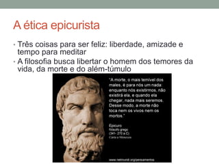 A ética epicurista
• Três coisas para ser feliz: liberdade, amizade e
tempo para meditar
• A filosofia busca libertar o homem dos temores da
vida, da morte e do além-túmulo
 