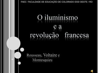 FAEC  FACULDADE DE EDUCAÇÃO DE COLORADO DOD OESTE / RO O iluminismo  e a    revolução   francesa Rousseau, Voltaire e             Montesquieu  