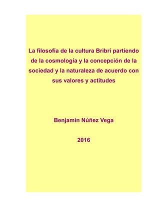 La filosofía de la cultura Bribrí partiendo
de la cosmología y la concepción de la
sociedad y la naturaleza de acuerdo con
sus valores y actitudes
Benjamín Núñez Vega
2016
 
