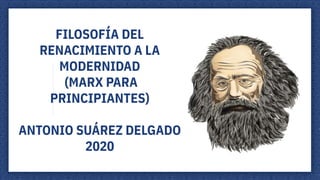 FILOSOFÍA DEL
RENACIMIENTO A LA
MODERNIDAD
(MARX PARA
PRINCIPIANTES)
ANTONIO SUÁREZ DELGADO
2020
 