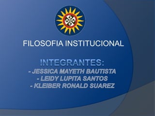 FILOSOFIA INSTITUCIONAL Integrantes:- JESSICA MAYETH BAUTISTA- LEIDY LUPITA SANTOS- KLEIBER RONALD SUAREZ 