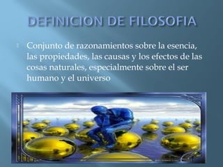 

Conjunto de razonamientos sobre la esencia,
las propiedades, las causas y los efectos de las
cosas naturales, especialmente sobre el ser
humano y el universo

 