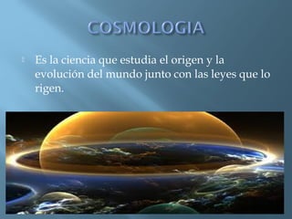 

Es la ciencia que estudia el origen y la
evolución del mundo junto con las leyes que lo
rigen.

 