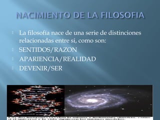 





La filosofía nace de una serie de distinciones
relacionadas entre si, como son:
SENTIDOS/RAZON
APARIENCIA/REALIDAD
DEVENIR/SER

 