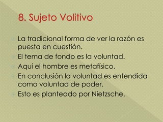  La tradicional forma de ver la razón es
puesta en cuestión.
 El tema de fondo es la voluntad.
 Aquí el hombre es metafísico.
 En conclusión la voluntad es entendida
como voluntad de poder.
 Esto es planteado por Nietzsche.
 