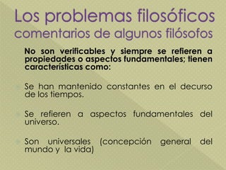No son verificables y siempre se refieren a
propiedades o aspectos fundamentales; tienen
características como:
 Se han mantenido constantes en el decurso
de los tiempos.
 Se refieren a aspectos fundamentales del
universo.
 Son universales (concepción general del
mundo y la vida)
 