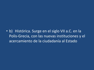 • b) Histórica. Surge en el siglo VII a.C. en la
Polis-Grecia, con las nuevas instituciones y el
acercamiento de la ciudadanía al Estado
 