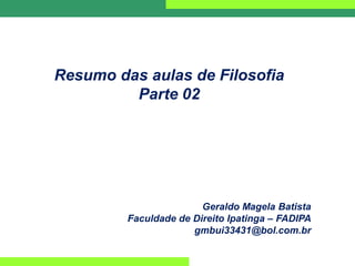 Resumo das aulas de Filosofia
Parte 02
Geraldo Magela Batista
Faculdade de Direito Ipatinga – FADIPA
gmbui33431@bol.com.br
 