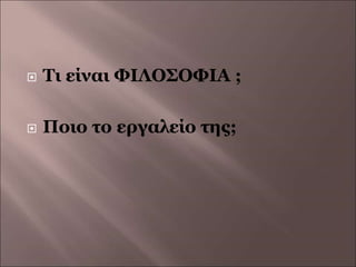  Τι είναι ΦΙΛΟΣΟΦΙΑ ;
 Ποιο το εργαλείο της;
 