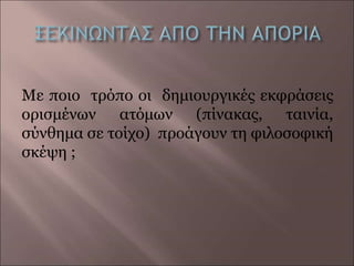 Με ποιο τρόπο οι δημιουργικές εκφράσεις
ορισμένων ατόμων (πίνακας, ταινία,
σύνθημα σε τοίχο) προάγουν τη φιλοσοφική
σκέψη ;
 