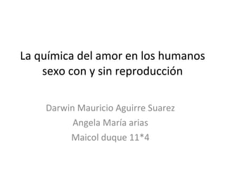La química del amor en los humanos sexo con y sin reproducción Darwin Mauricio Aguirre Suarez Angela María arias Maicol duque 11*4 