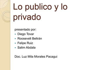 Lo publico y lo privado  presentado por: Diego Tovar  Roosevelt Beltrán  Felipe Ruiz Salim Abdala Doc. Luz Mila Morales Pacagui 