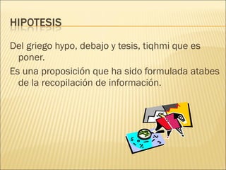 Del griego hypo, debajo y tesis, tiqhmi que es poner. Es una proposición que ha sido formulada atabes de la recopilación de información. 
