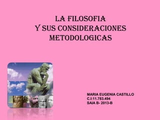 LA FILOSOFIA
Y SUS CONSIDERACIONES
METODOLOGICAS

MARIA EUGENIA CASTILLO
C.I:11.783.494
SAIA B- 2013-B

 