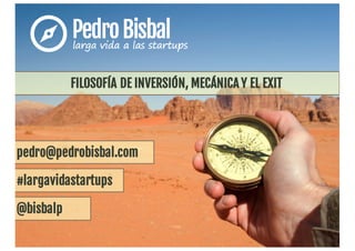 pedro@pedrobisbal.com
@bisbalp
#largavidastartups
FILOSOFÍA DE INVERSIÓN, MECÁNICA Y EL EXIT
 