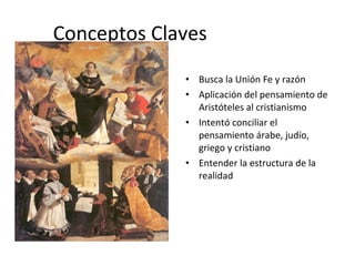 Conceptos Claves
             • Busca la Unión Fe y razón
             • Aplicación del pensamiento de
               Aristóteles al cristianismo
             • Intentó conciliar el
               pensamiento árabe, judío,
               griego y cristiano
             • Entender la estructura de la
               realidad
 