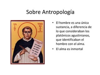 Sobre Antropología
         • El hombre es una única
           sustancia, a diferencia de
           lo que consideraban los
           platónicos agustinianos,
           que identificaban el
           hombre con el alma.
         • El alma es inmortal
 