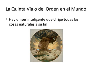 La Quinta Vía o del Orden en el Mundo
• Hay un ser inteligente que dirige todas las
  cosas naturales a su fin
 