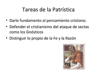 Tareas de la Patrística
• Darle fundamento al pensamiento cristiano.
• Defender el cristianismo del ataque de sectas
  como los Gnósticos
• Distinguir lo propio de la Fe y la Razón
 
