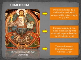 Periodo histórico de la
civilización occidental
comprendido entre el siglo
V y el XV
Convencionalmente su
inicio es señalado por la
caída del Imperio Romano
de Occidente (476)
Tiene su fin con el
Descubrimiento de
América (1492)
EDAD MEDIA
El Pantocrátor de San
Clemente
 