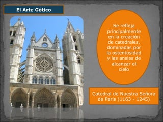 El Arte Gótico
Se refleja
principalmente
en la creación
de catedrales,
dominadas por
la ostentosidad
y las ansias de
alcanzar el
cielo
Catedral de Nuestra Señora
de Paris (1163 - 1245)
 