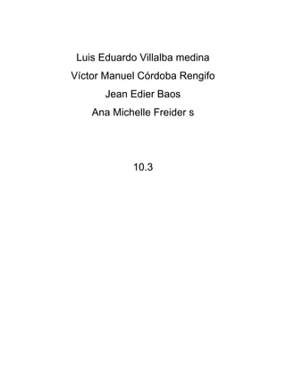 Luis Eduardo Villalba medina
Víctor Manuel Córdoba Rengifo
Jean Edier Baos
Ana Michelle Freider s
10.3
 