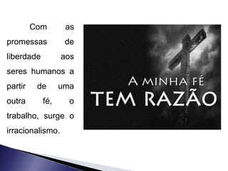 Com as 
promessas de 
liberdade aos 
seres humanos a 
partir de uma 
outra fé, o 
trabalho, surge o 
irracionalismo. 
 