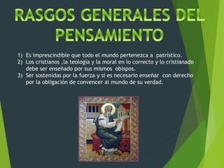 1) Es imprescindible que todo el mundo pertenezca a patrístico.
2) Los cristianos ,la teología y la moral en lo correcto y lo cristianado
debe ser enseñado por sus mismos obispos.
3) Ser sostenidas por la fuerza y si es necesario enseñar con derecho
por la obligación de convencer al mundo de su verdad.
 
