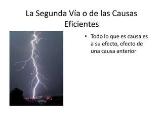 La Segunda Vía o de las Causas
Eficientes
• Todo lo que es causa es
a su efecto, efecto de
una causa anterior
 