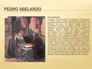 PEDRO ABELARDO
Pedro Abelardo
(Le Pallet, 1079-priorato de Saint-Marcel, 1142) Filósofo
y teólogo francés. Talento privile...