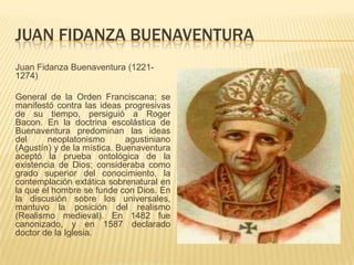 JUAN FIDANZA BUENAVENTURA
Juan Fidanza Buenaventura (1221-
1274)
General de la Orden Franciscana; se
manifestó contra las ...