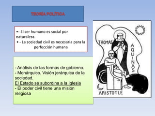 •- El ser humano es social por
naturaleza.
• - La sociedad civil es necesaria para la
perfección humana
- Análisis de las formas de gobierno.
- Monárquico. Visión jerárquica de la
sociedad.
El Estado se subordina a la Iglesia
- El poder civil tiene una misión
religiosa
 