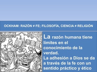 OCKHAM: RAZÓN ≠ FE; FILOSOFÍA, CIENCIA ≠ RELIGIÓN
La razón humana tiene
límites en el
conocimiento de la
verdad.
La adhesión a Dios se da
a través de la fe con un
sentido práctico y ético
 