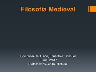 Filosofia Medieval
Componentes: Hiago, Eduardo e Emanuel
Turma: 21MP
Professor: Alexandre Misturini
 