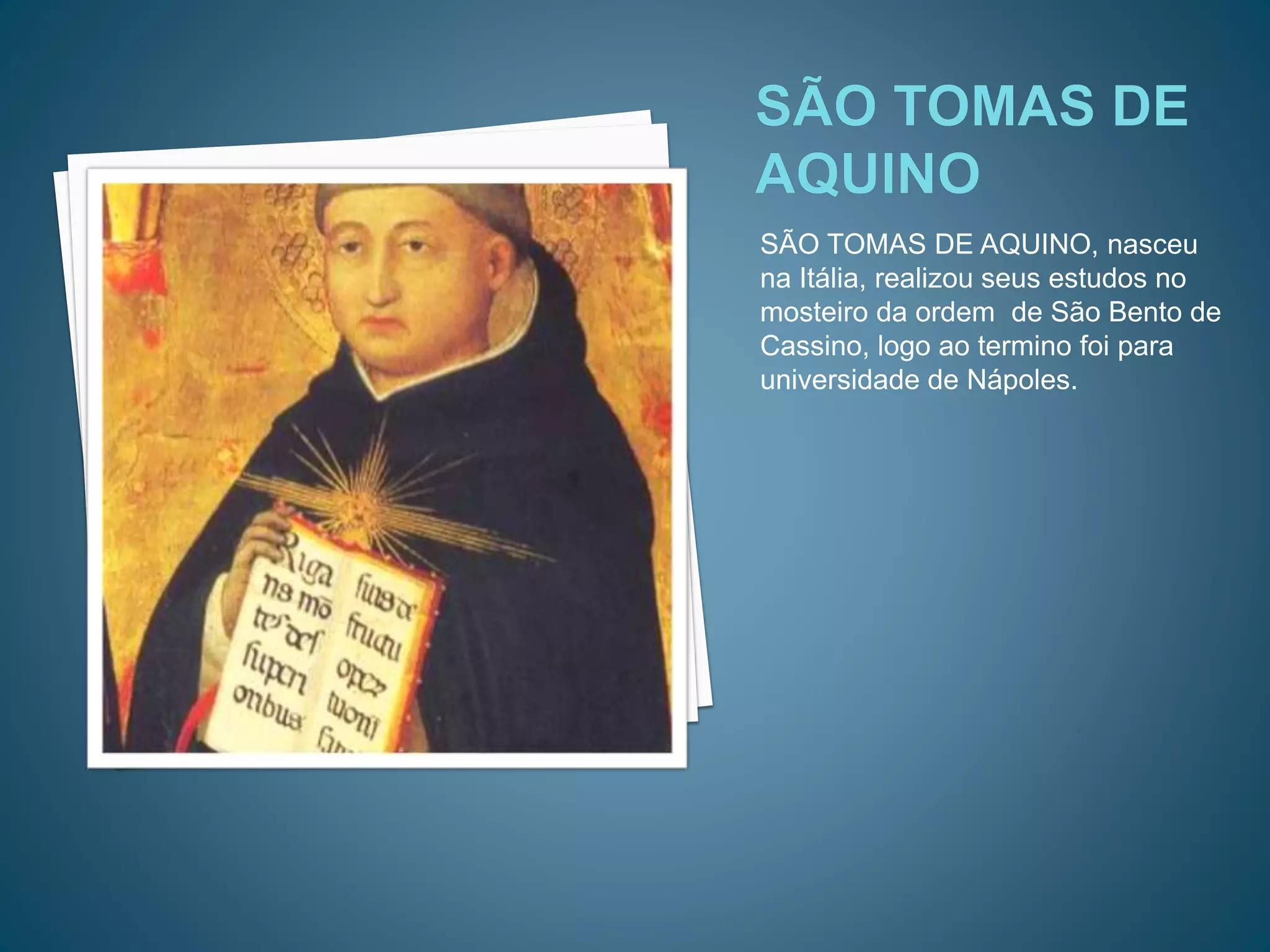 SÃO TOMAS DE AQUINO, nasceu
na Itália, realizou seus estudos no
mosteiro da ordem de São Bento de
Cassino, logo ao termino foi para
universidade de Nápoles.
