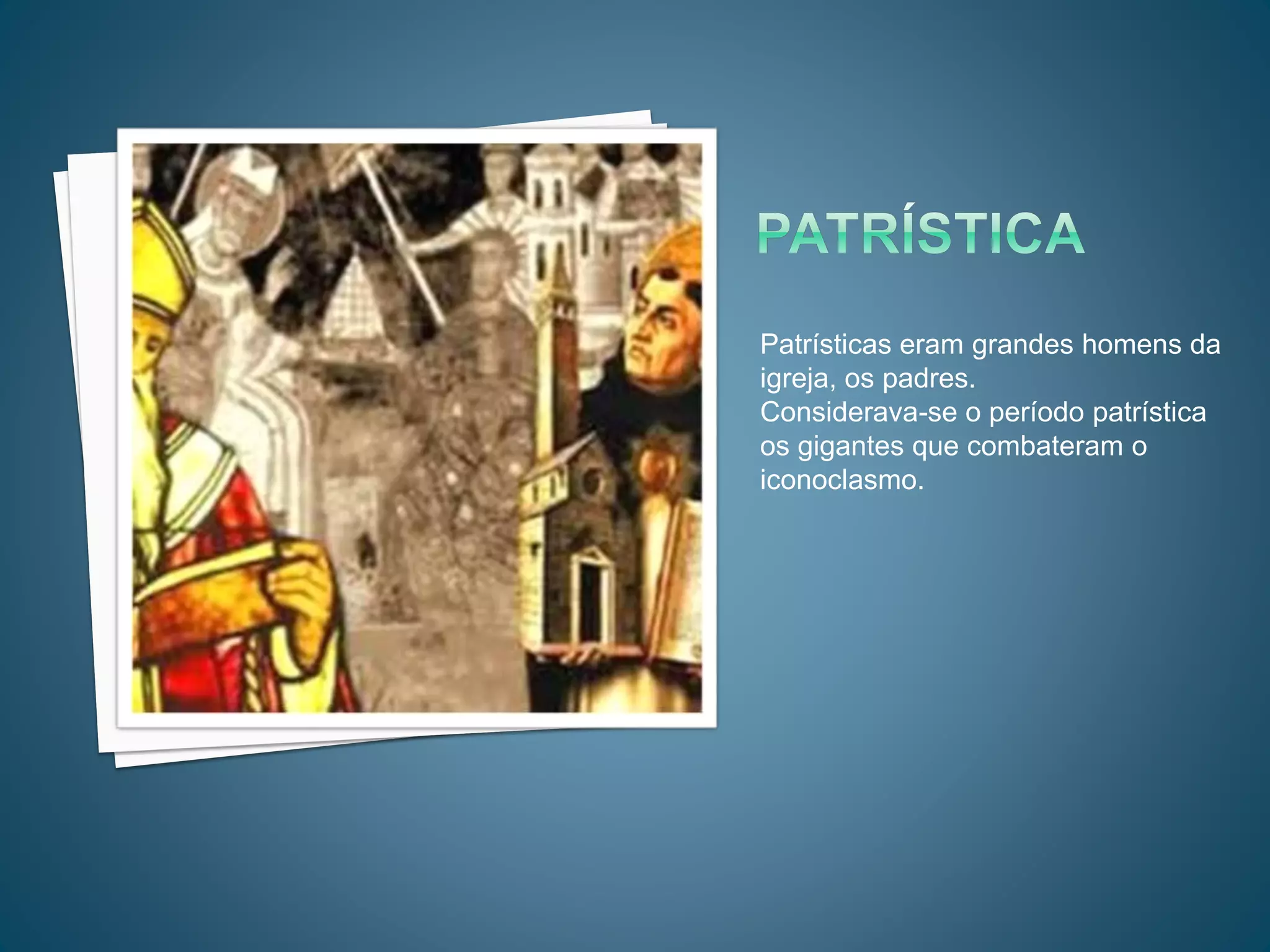 Patrísticas eram grandes homens da
igreja, os padres.
Considerava-se o período patrística
os gigantes que combateram o
iconoclasmo.