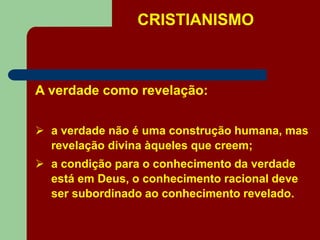CRISTIANISMO
A verdade como revelação:
 a verdade não é uma construção humana, mas
revelação divina àqueles que creem;
 a condição para o conhecimento da verdade
está em Deus, o conhecimento racional deve
ser subordinado ao conhecimento revelado.
 