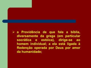  a Providência de que fala a bíblia,
diversamente da grega (em particular
socrática e estóica), dirige-se ao
homem individual; a ela está ligada à
Redenção operada por Deus por amor
da humanidade;
 