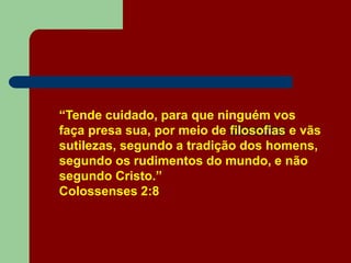 “Tende cuidado, para que ninguém vos
faça presa sua, por meio de filosofias e vãs
sutilezas, segundo a tradição dos homens,
segundo os rudimentos do mundo, e não
segundo Cristo.”
Colossenses 2:8
 