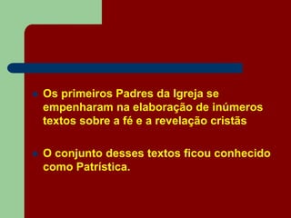  Os primeiros Padres da Igreja se
empenharam na elaboração de inúmeros
textos sobre a fé e a revelação cristãs
 O conjunto desses textos ficou conhecido
como Patrística.
 
