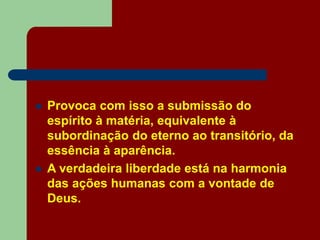  Provoca com isso a submissão do
espírito à matéria, equivalente à
subordinação do eterno ao transitório, da
essência à aparência.
 A verdadeira liberdade está na harmonia
das ações humanas com a vontade de
Deus.
 