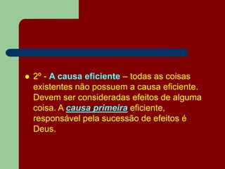  2º - A causa eficiente – todas as coisas
existentes não possuem a causa eficiente.
Devem ser consideradas efeitos de alguma
coisa. A causa primeira eficiente,
responsável pela sucessão de efeitos é
Deus.
 