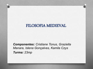 FILOSOFIA MEDIEVAL 
Componentes: Cristiane Tonus, Graziella 
Manara, Islena Gonçalves, Kamila Czys 
Turma: 23mp 
 