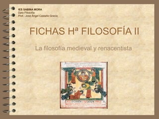 FICHAS Hª FILOSOFÍA II
La filosofía medieval y renacentista
IES SABINA MORA
Dpto Filosofía
Prof.: José Ángel Castaño Gracia
 