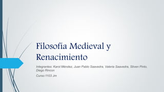 Filosofía Medieval y
Renacimiento
Integrantes: Karol Méndez, Juan Pablo Saavedra, Valeria Saavedra, Stiven Pinto,
Diego Rincon
Curso:1103 Jm
 